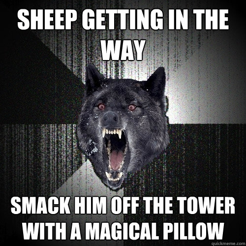 sheep getting in the way smack him off the tower with a magical pillow  Insanity Wolf