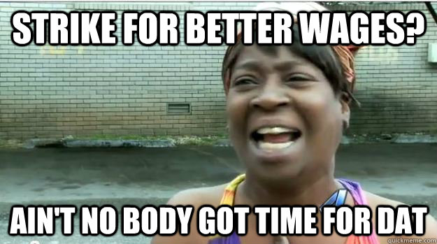 Strike for better wages? AIN'T NO BODY GOT TIME FOR DAT  AINT NO BODY GOT TIME FOR DAT
