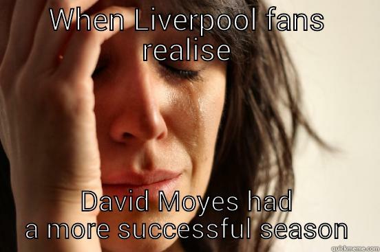WHEN LIVERPOOL FANS REALISE DAVID MOYES HAD A MORE SUCCESSFUL SEASON First World Problems