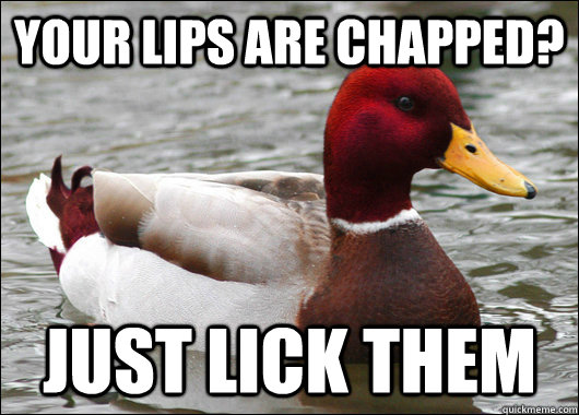 Your lips are chapped?  Just lick them  Malicious Advice Mallard