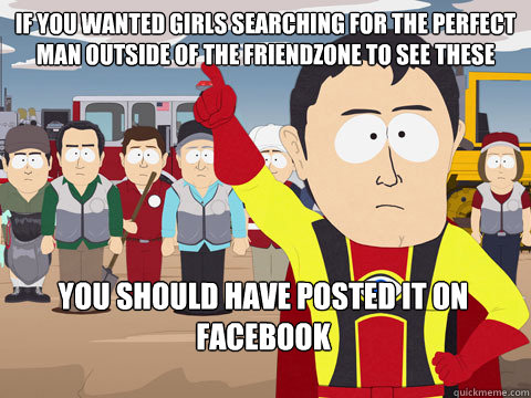 if you wanted girls searching for the perfect man outside of the friendzone to see these you should have posted it on facebook  Captain Hindsight