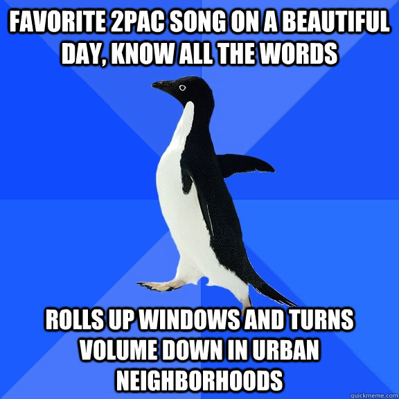 favorite 2pac song on a beautiful day, know all the words rolls up windows and turns volume down in urban neighborhoods - favorite 2pac song on a beautiful day, know all the words rolls up windows and turns volume down in urban neighborhoods  Socially Awkward Penguin