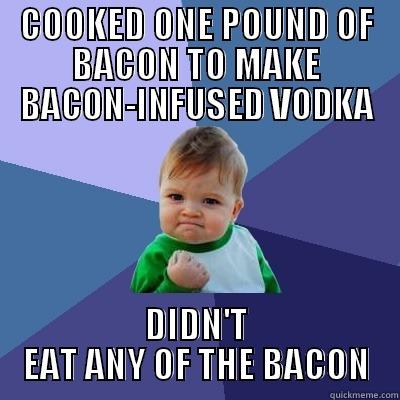 COOKED ONE POUND OF BACON TO MAKE BACON-INFUSED VODKA DIDN'T EAT ANY OF THE BACON Success Kid