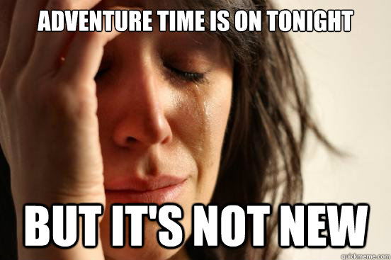 Adventure Time is on tonight But it's not new  First World Problems