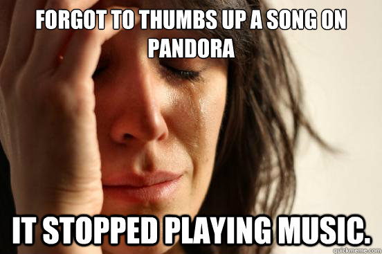 Forgot to thumbs up a song on Pandora It stopped playing music.  First World Problems