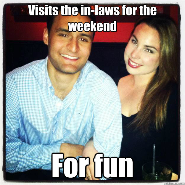 Visits the in-laws for the weekend For fun  