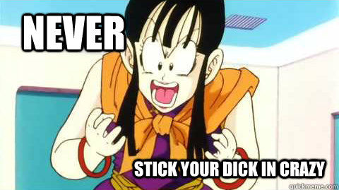 NEVER Stick your dick in crazy  