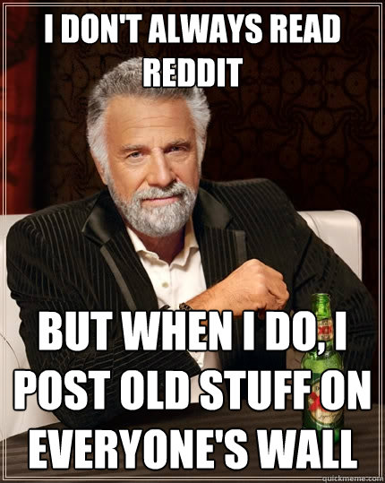 I don't always read reddit But when I do, I post old stuff on everyone's wall  The Most Interesting Man In The World