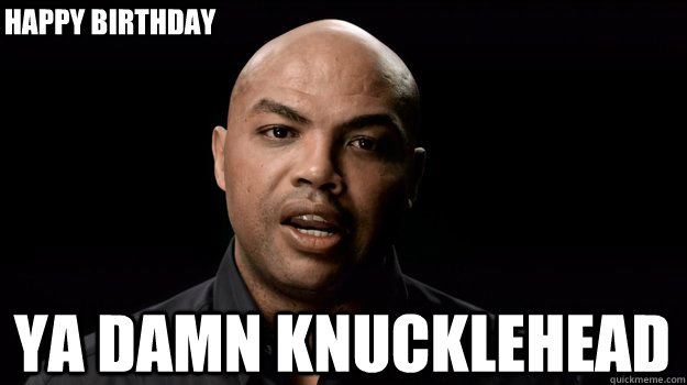 ya damn knucklehead happy birthday  Charles Barkley