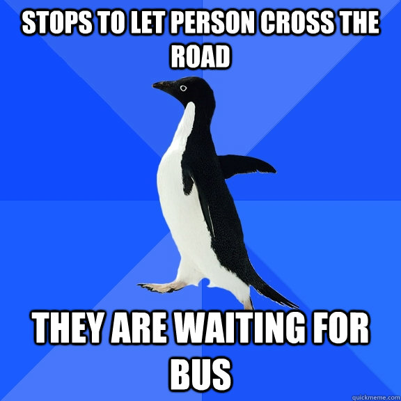 Stops to let person cross the road They are waiting for bus  Socially Awkward Penguin