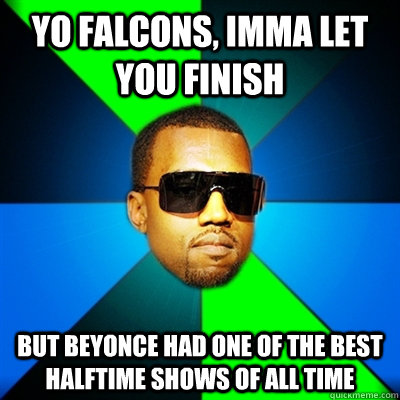 Yo Falcons, Imma Let you finish But Beyonce had one of the best halftime shows of all time  Interrupting Kanye