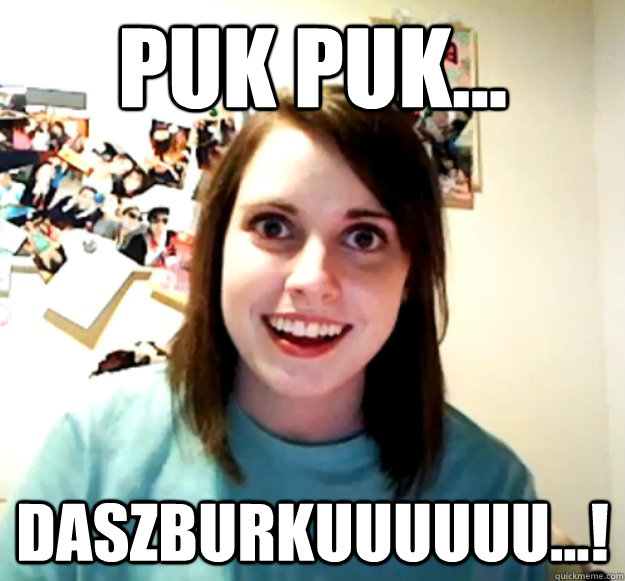 puk puk... daszburkuuuuuu...!  Overly Attached Girlfriend