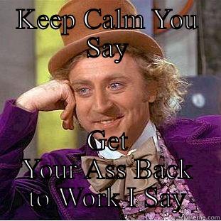 KEEP CALM YOU SAY GET YOUR ASS BACK TO WORK I SAY Condescending Wonka