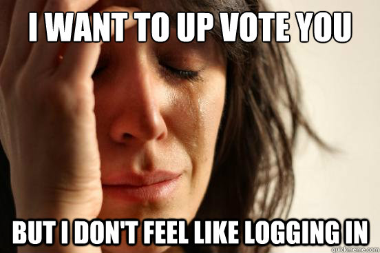 i want to up vote you but i don't feel like logging in  First World Problems