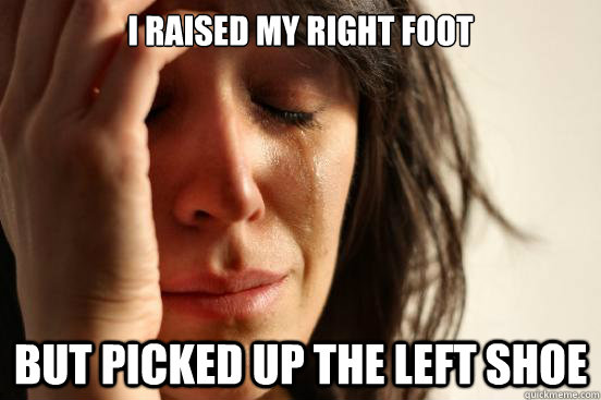 I raised my right foot but picked up the left shoe  First World Problems
