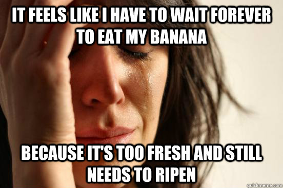 It feels like I have to wait forever to eat my banana Because it's too fresh and still needs to ripen  First World Problems