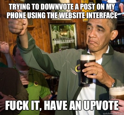 Trying to downvote a post on my phone using the website interface Fuck it, have an upvote  Upvote Obama