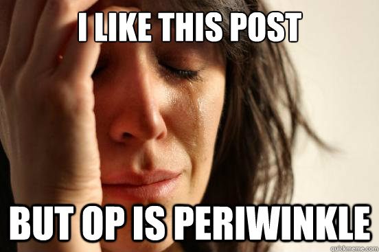 I like this post but OP is Periwinkle - I like this post but OP is Periwinkle  First World Problems
