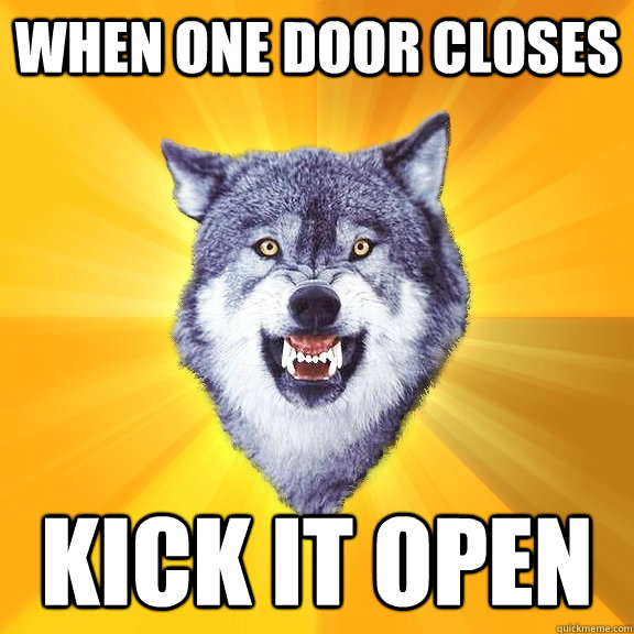 When one door closes kick it open  Courage Wolf