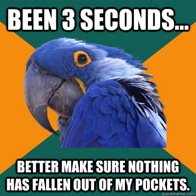 Been 3 seconds... Better make sure nothing has fallen out of my pockets.  Paranoid Parrot