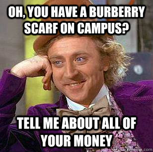 Oh, YOU HAVE A BURBERRY SCARF ON CAMPUS? TELL ME ABOUT ALL OF YOUR MONEY  Condescending Wonka