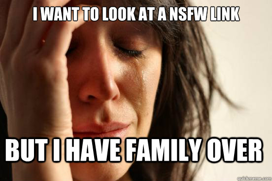 i want to look at a nsfw link but i have family over  FirstWorldProblems