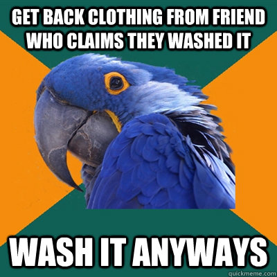 Get back clothing from friend who claims they washed it wash it anyways  Paranoid Parrot