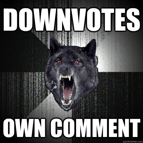 downvotes own comment  Insanity Wolf