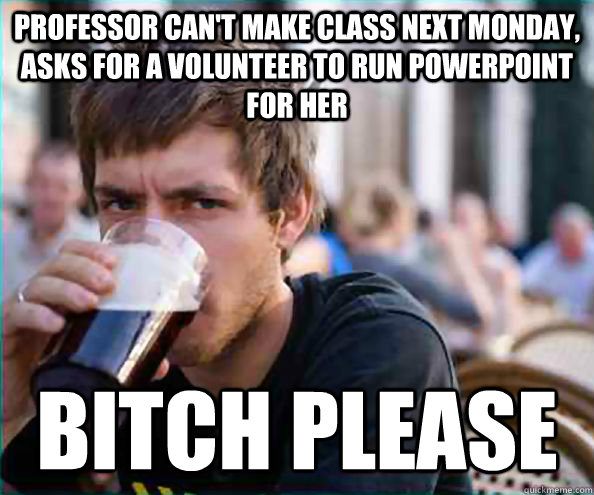 Professor can't make class next Monday, asks for a volunteer to run powerpoint for her Bitch please  College Senior