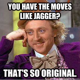 You have the moves like jagger? That's so original.  Creepy Wonka