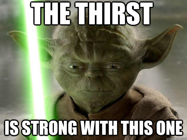 The thirst Is strong with this one - The thirst Is strong with this one  Yoda