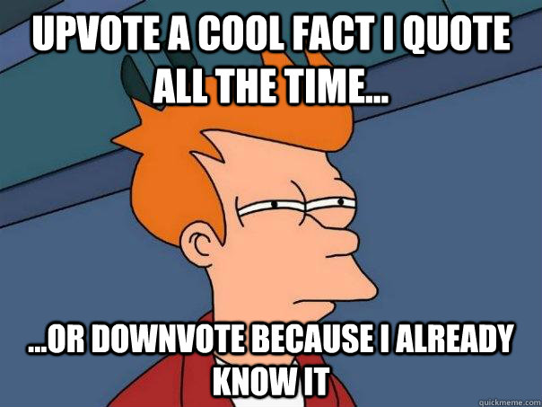 upvote a cool fact i quote all the time... ...or downvote because i already know it  Futurama Fry