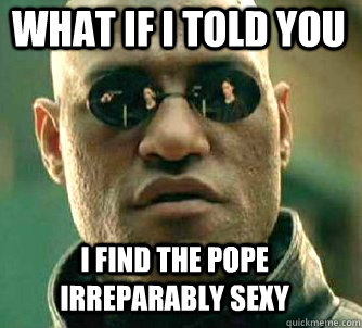what if i told you i find the pope irreparably sexy  Matrix Morpheus