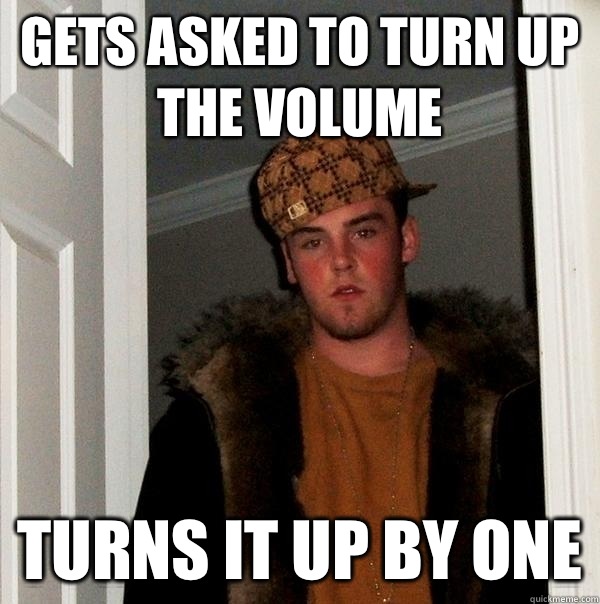 Gets asked to turn up the volume Turns it up by one  Scumbag Steve