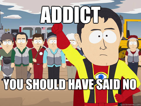 Addict You Should have said no  Captain Hindsight