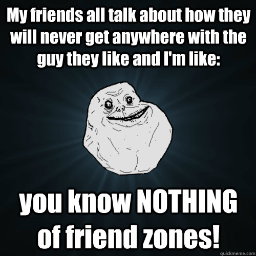 My friends all talk about how they will never get anywhere with the guy they like and I'm like: you know NOTHING of friend zones!  Forever Alone