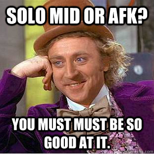 Solo mid or afk? You must must be so good at it.  Creepy Wonka