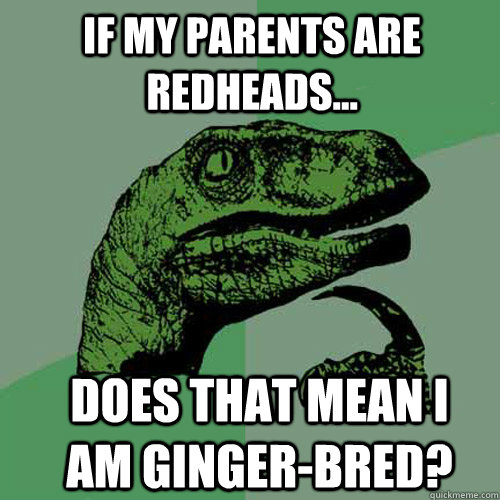If my parents are redheads... does that mean i am ginger-bred? - If my parents are redheads... does that mean i am ginger-bred?  Misc