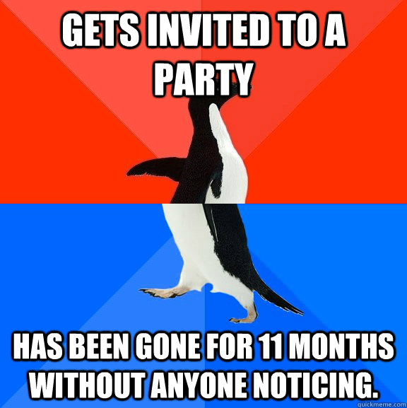 Gets invited to a party Has been gone for 11 months without anyone noticing.  Socially Awesome Awkward Penguin