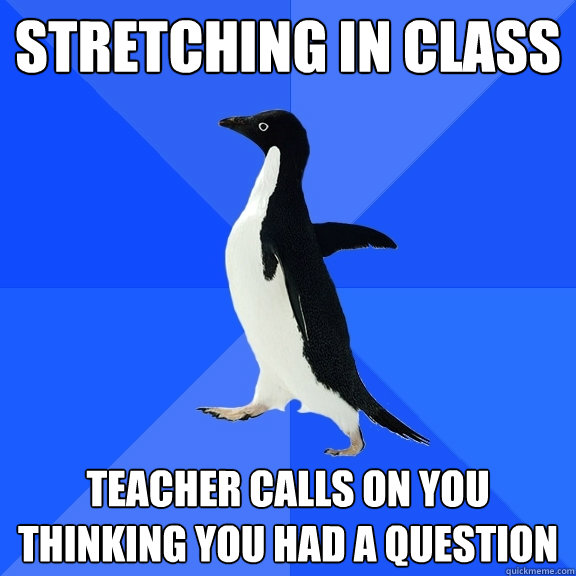 stretching in class Teacher calls on you thinking you had a question  Socially Awkward Penguin