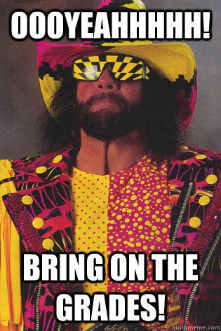 oooyeahhhhh! bring on the grades! - oooyeahhhhh! bring on the grades!  Macho Man Randy Savage