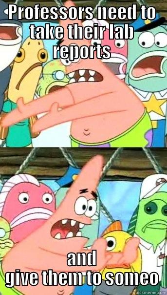 PROFESSORS NEED TO TAKE THEIR LAB REPORTS AND GIVE THEM TO SOMEONE ELSE  Push it somewhere else Patrick