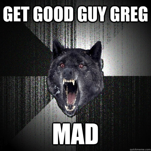 Get Good guy greg  mad  Insanity Wolf