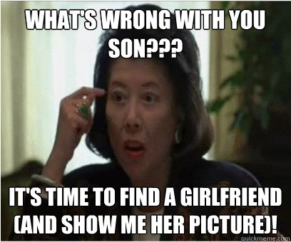What's wrong with you son??? It's time to find a girlfriend (and show me her picture)!   Asian Mother