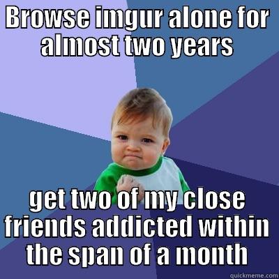 BROWSE IMGUR ALONE FOR ALMOST TWO YEARS GET TWO OF MY CLOSE FRIENDS ADDICTED WITHIN THE SPAN OF A MONTH Success Kid