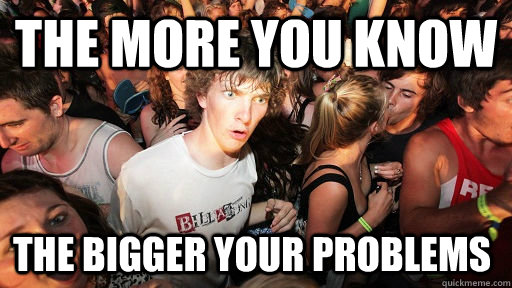 the more you know the bigger your problems - the more you know the bigger your problems  Sudden Clarity Clarence
