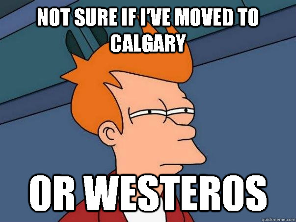Not sure if I've moved to calgary Or westeros  Not sure Fry