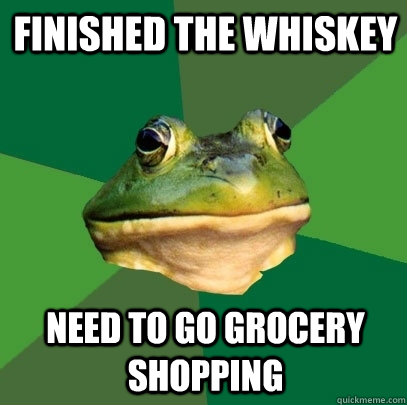 Finished the whiskey Need to go grocery shopping  Foul Bachelor Frog
