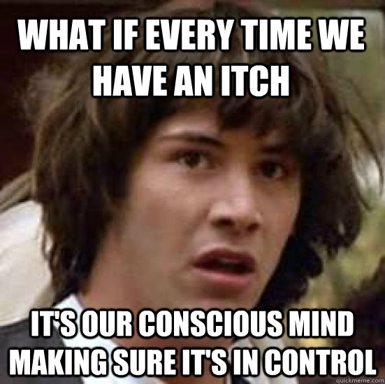 what if every time we have an itch it's our conscious mind making sure it's in control - what if every time we have an itch it's our conscious mind making sure it's in control  conspiracy keanu