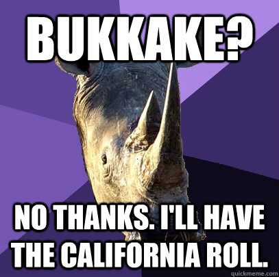 Bukkake? No thanks. I'll have the california roll.  Sexually Oblivious Rhino